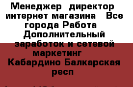 Менеджер (директор) интернет-магазина - Все города Работа » Дополнительный заработок и сетевой маркетинг   . Кабардино-Балкарская респ.